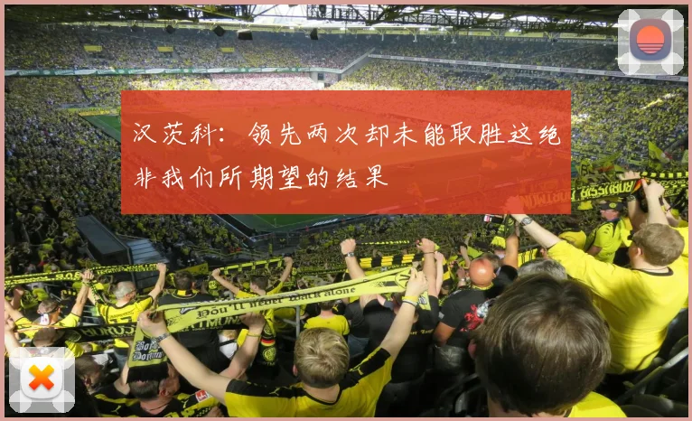 汉茨科：领先两次却未能取胜这绝非我们所期望的结果