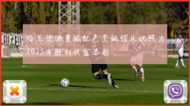 哈兰德晒曼城配色圣诞帽庆祝照为2025年胜利收官添彩