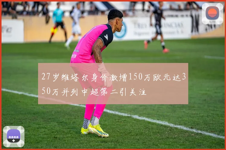 27岁维塔尔身价激增150万欧元达350万并列中超第二引关注