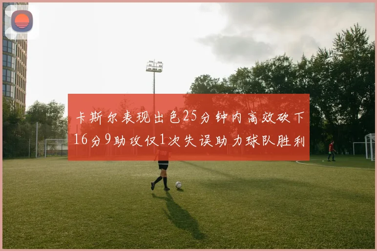 卡斯尔表现出色25分钟内高效砍下16分9助攻仅1次失误助力球队胜利