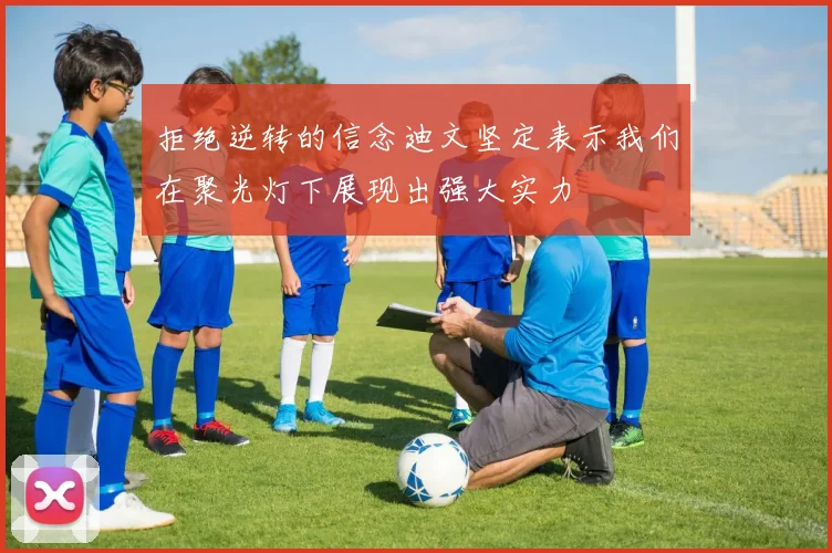 拒绝逆转的信念迪文坚定表示我们在聚光灯下展现出强大实力