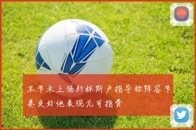 末节未上场科林斯卢指导称阵容节奏良好他表现无可指责