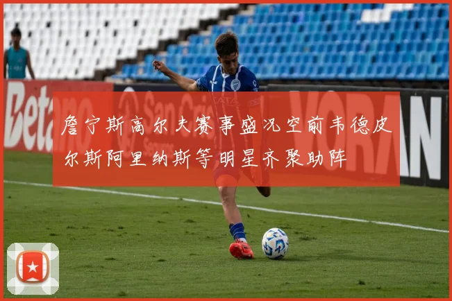 詹宁斯高尔夫赛事盛况空前韦德皮尔斯阿里纳斯等明星齐聚助阵