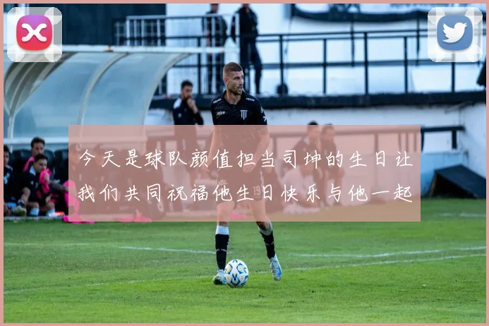 今天是球队颜值担当司坤的生日让我们共同祝福他生日快乐与他一起庆祝这特别的日子