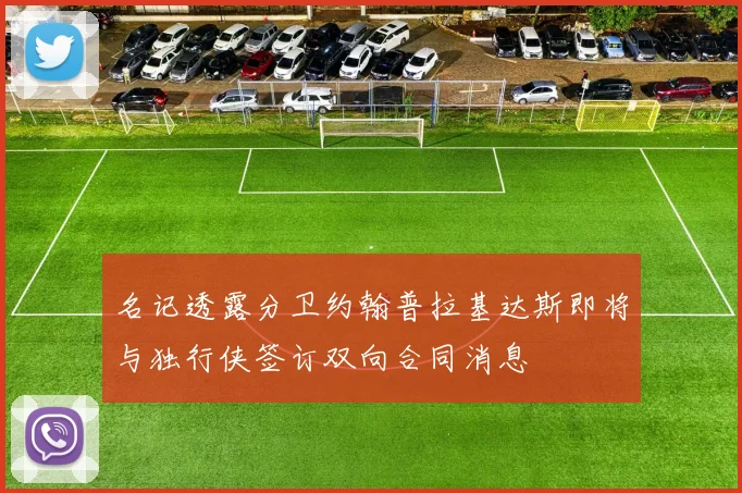 名记透露分卫约翰普拉基达斯即将与独行侠签订双向合同消息