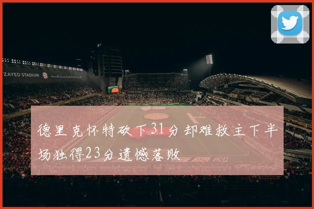 德里克怀特砍下31分却难救主下半场独得23分遗憾落败