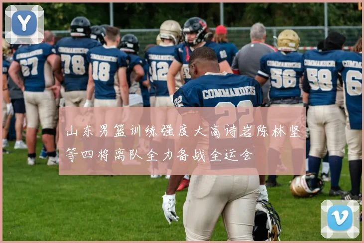 山东男篮训练强度大高诗岩陈林坚等四将离队全力备战全运会