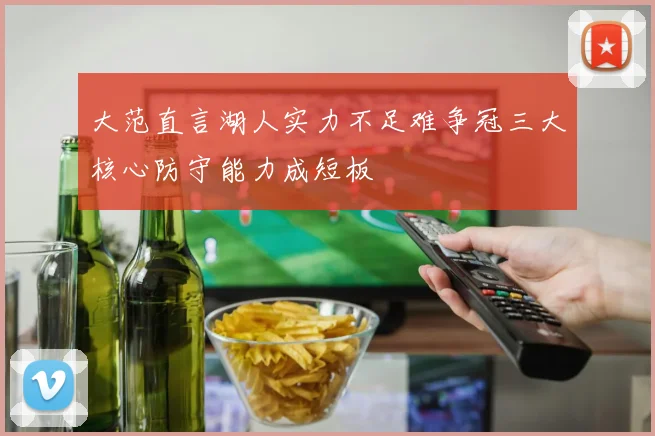 大范直言湖人实力不足难争冠三大核心防守能力成短板