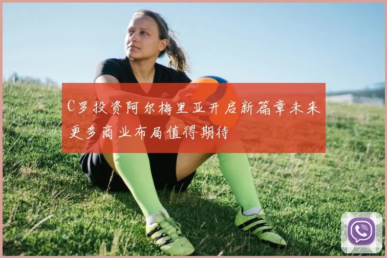 C罗投资阿尔梅里亚开启新篇章未来更多商业布局值得期待