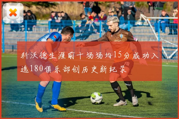 科沃德生涯前十场场均15分成功入选180俱乐部创历史新纪录