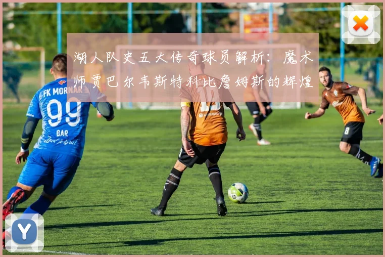 湖人队史五大传奇球员解析：魔术师贾巴尔韦斯特科比詹姆斯的辉煌岁月