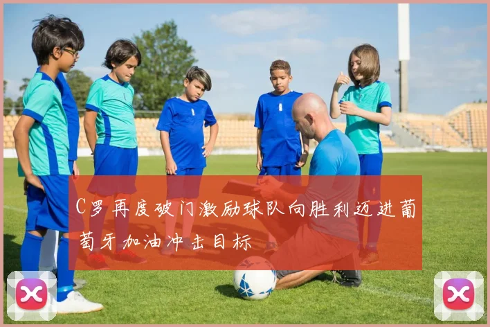 C罗再度破门激励球队向胜利迈进葡萄牙加油冲击目标