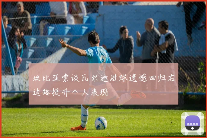 坎比亚索谈瓦尔迪进球遗憾回归右边路提升个人表现
