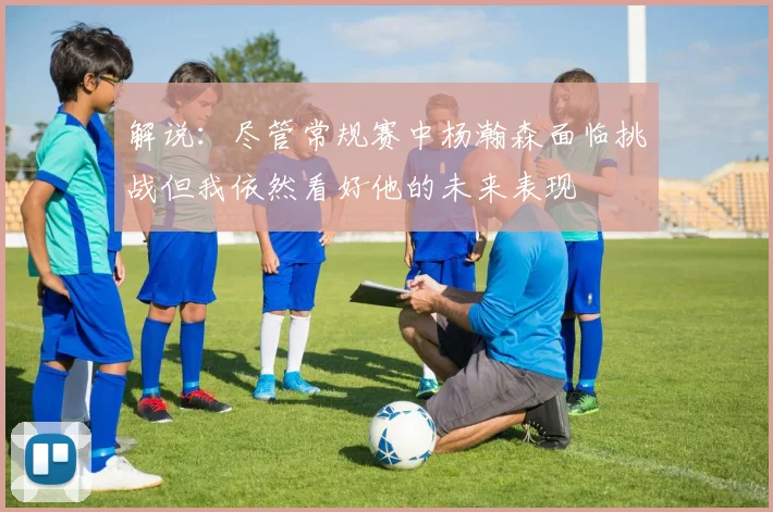 解说：尽管常规赛中杨瀚森面临挑战但我依然看好他的未来表现
