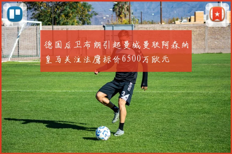 德国后卫布朗引起曼城曼联阿森纳皇马关注法鹰标价6500万欧元